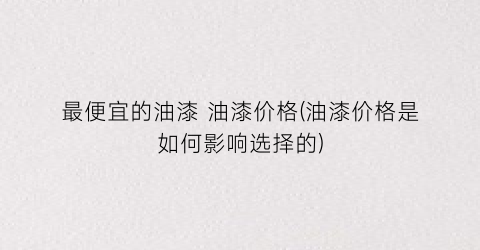 最便宜的油漆 油漆价格(油漆价格是如何影响选择的)